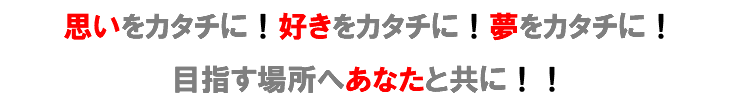 思いをカタチに！好きをカタチに！夢をカタチに！ 目指す場所へあなたと共に！！